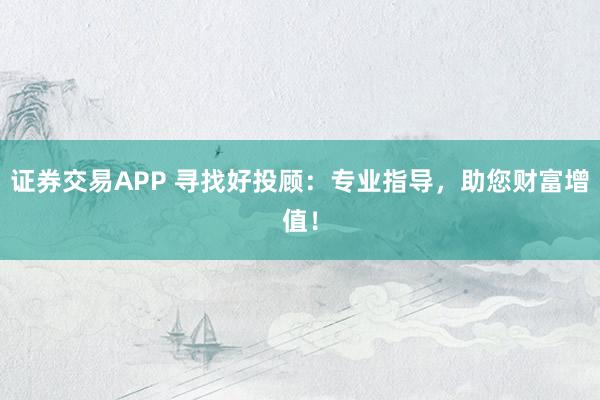 证券交易APP 寻找好投顾：专业指导，助您财富增值！