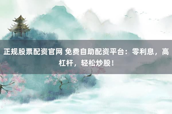 正规股票配资官网 免费自助配资平台：零利息，高杠杆，轻松炒股！