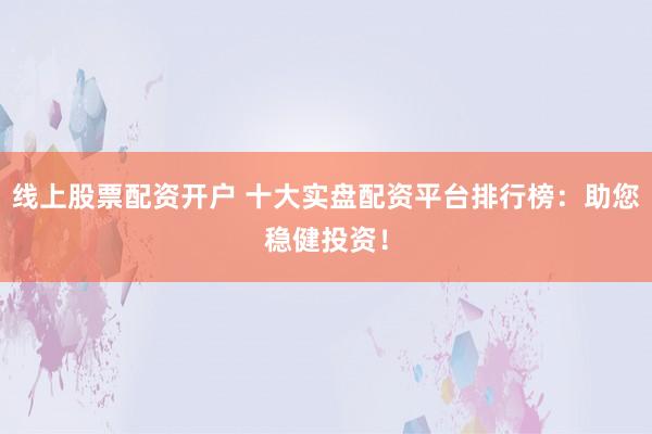 线上股票配资开户 十大实盘配资平台排行榜：助您稳健投资！