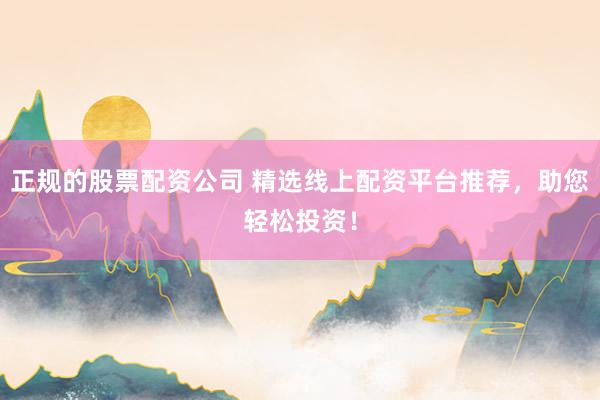 正规的股票配资公司 精选线上配资平台推荐，助您轻松投资！