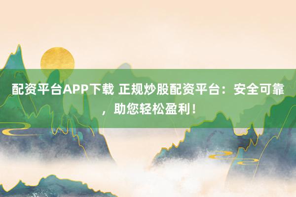 配资平台APP下载 正规炒股配资平台：安全可靠，助您轻松盈利！