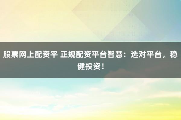 股票网上配资平 正规配资平台智慧：选对平台，稳健投资！