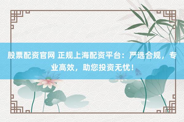 股票配资官网 正规上海配资平台：严选合规，专业高效，助您投资无忧！