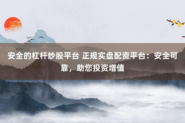 安全的杠杆炒股平台 正规实盘配资平台：安全可靠，助您投资增值