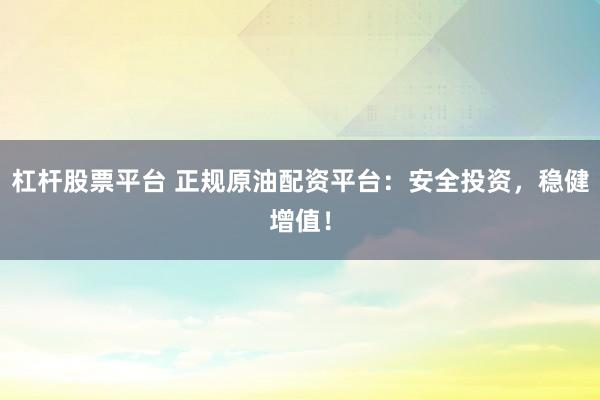 杠杆股票平台 正规原油配资平台：安全投资，稳健增值！