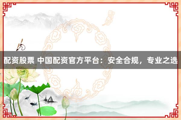 配资股票 中国配资官方平台：安全合规，专业之选