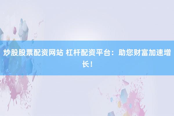 炒股股票配资网站 杠杆配资平台：助您财富加速增长！