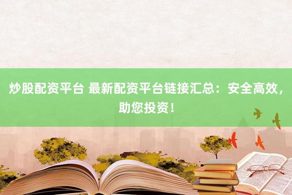 炒股配资平台 最新配资平台链接汇总：安全高效，助您投资！