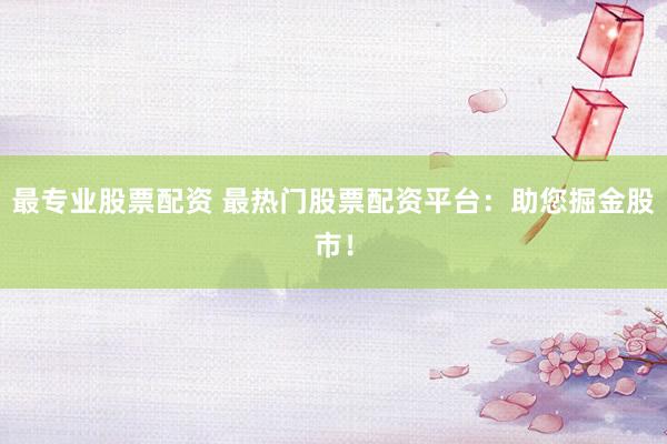 最专业股票配资 最热门股票配资平台：助您掘金股市！