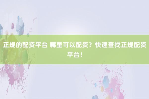 正规的配资平台 哪里可以配资？快速查找正规配资平台！