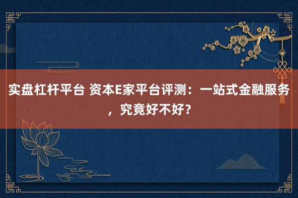实盘杠杆平台 资本E家平台评测：一站式金融服务，究竟好不好？