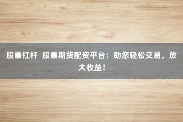 股票扛杆  股票期货配资平台：助您轻松交易，放大收益！