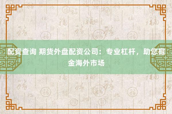 配资查询 期货外盘配资公司：专业杠杆，助您掘金海外市场