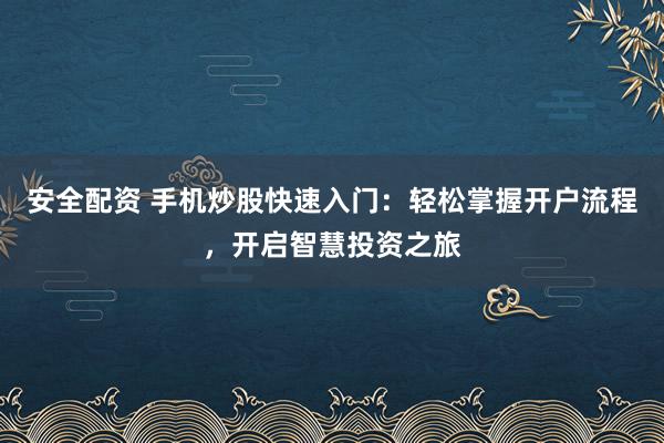 安全配资 手机炒股快速入门：轻松掌握开户流程，开启智慧投资之旅