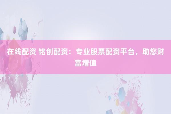 在线配资 铭创配资：专业股票配资平台，助您财富增值