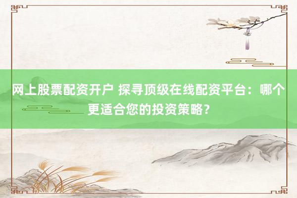 网上股票配资开户 探寻顶级在线配资平台：哪个更适合您的投资策略？