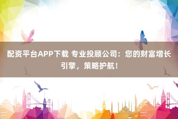 配资平台APP下载 专业投顾公司：您的财富增长引擎，策略护航！