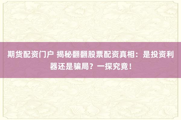 期货配资门户 揭秘翻翻股票配资真相：是投资利器还是骗局？一探究竟！