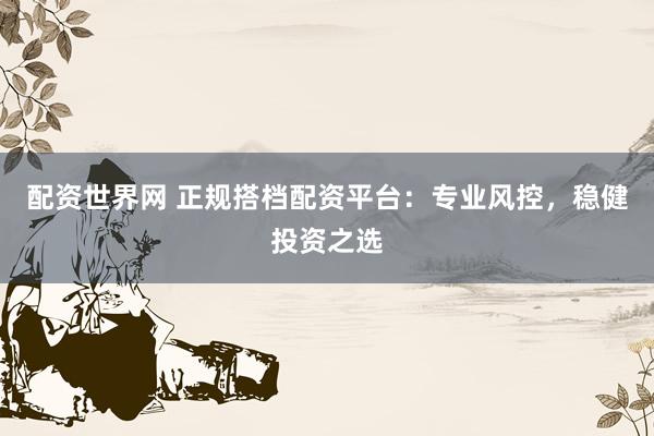 配资世界网 正规搭档配资平台：专业风控，稳健投资之选