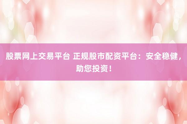 股票网上交易平台 正规股市配资平台：安全稳健，助您投资！
