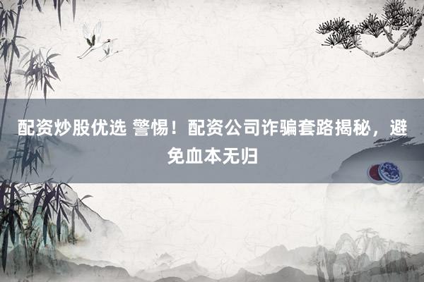配资炒股优选 警惕！配资公司诈骗套路揭秘，避免血本无归