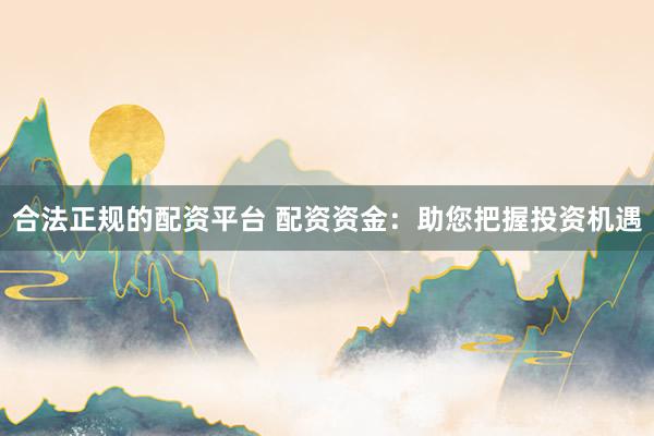 合法正规的配资平台 配资资金：助您把握投资机遇