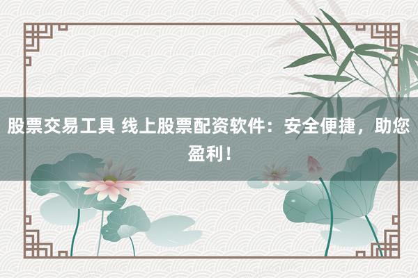 股票交易工具 线上股票配资软件：安全便捷，助您盈利！