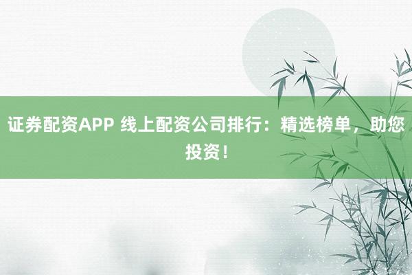 证券配资APP 线上配资公司排行：精选榜单，助您投资！