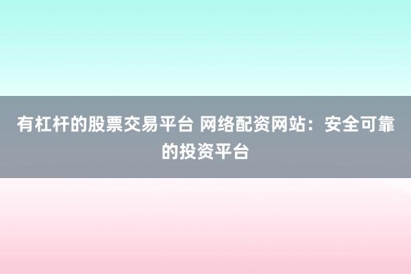 有杠杆的股票交易平台 网络配资网站：安全可靠的投资平台