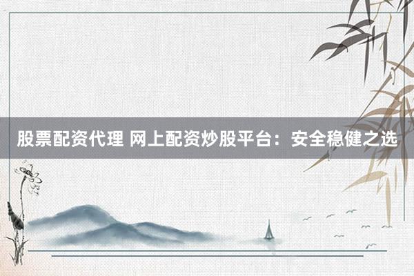 股票配资代理 网上配资炒股平台：安全稳健之选