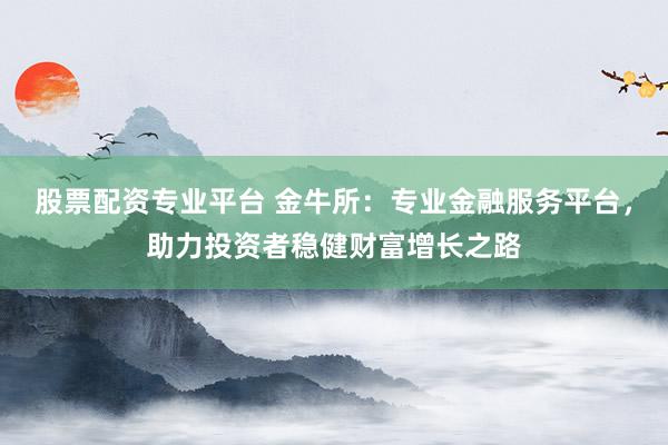 股票配资专业平台 金牛所：专业金融服务平台，助力投资者稳健财富增长之路