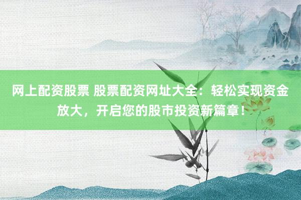 网上配资股票 股票配资网址大全：轻松实现资金放大，开启您的股市投资新篇章！