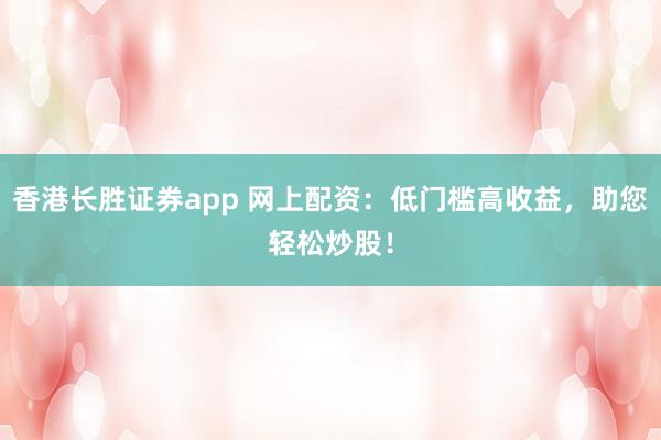 香港长胜证券app 网上配资：低门槛高收益，助您轻松炒股！