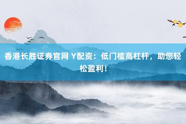 香港长胜证券官网 Y配资：低门槛高杠杆，助您轻松盈利！