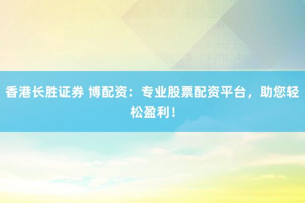 香港长胜证券 博配资：专业股票配资平台，助您轻松盈利！