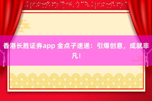 香港长胜证券app 金点子速递：引爆创意，成就非凡！