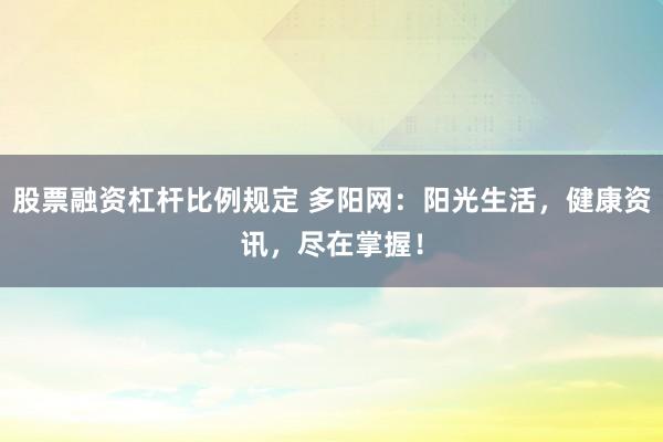股票融资杠杆比例规定 多阳网：阳光生活，健康资讯，尽在掌握！