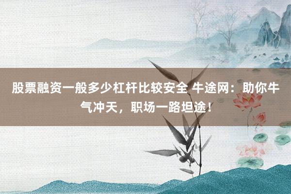 股票融资一般多少杠杆比较安全 牛途网：助你牛气冲天，职场一路坦途！