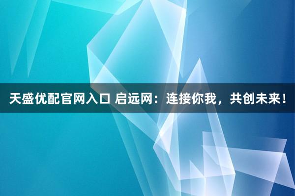 天盛优配官网入口 启远网：连接你我，共创未来！