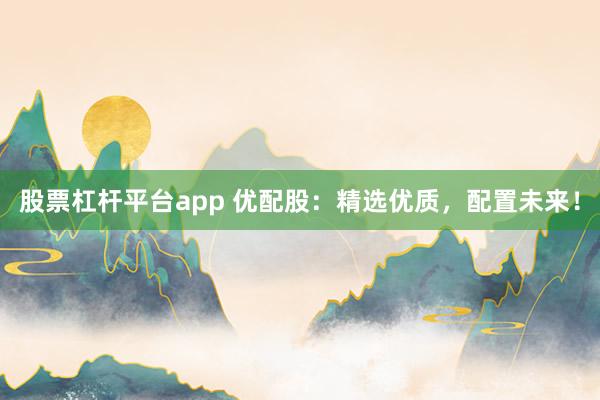 股票杠杆平台app 优配股：精选优质，配置未来！