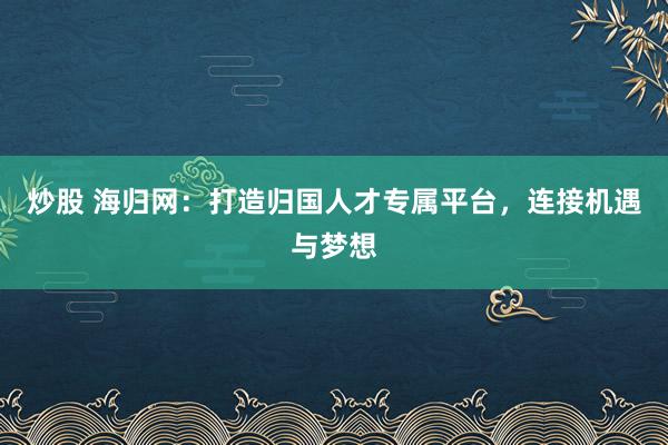 炒股 海归网：打造归国人才专属平台，连接机遇与梦想