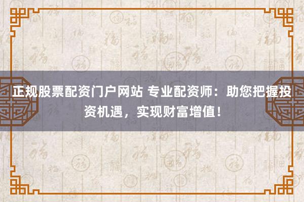 正规股票配资门户网站 专业配资师：助您把握投资机遇，实现财富增值！
