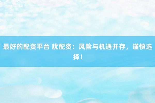 最好的配资平台 訧配资：风险与机遇并存，谨慎选择！