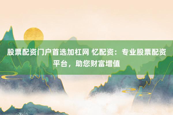 股票配资门户首选加杠网 忆配资：专业股票配资平台，助您财富增值