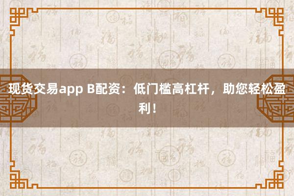 现货交易app B配资：低门槛高杠杆，助您轻松盈利！