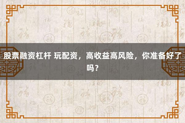 股票融资杠杆 玩配资，高收益高风险，你准备好了吗？