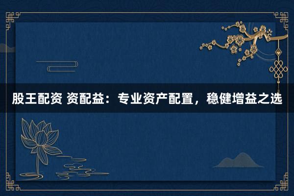 股王配资 资配益：专业资产配置，稳健增益之选