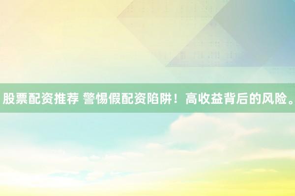 股票配资推荐 警惕假配资陷阱！高收益背后的风险。