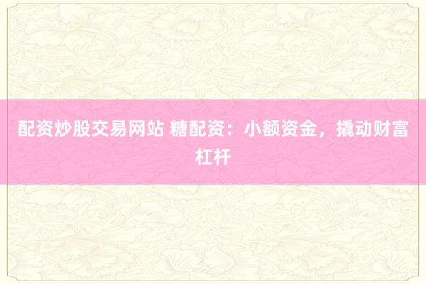 配资炒股交易网站 糖配资：小额资金，撬动财富杠杆