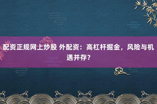 配资正规网上炒股 外配资：高杠杆掘金，风险与机遇并存？